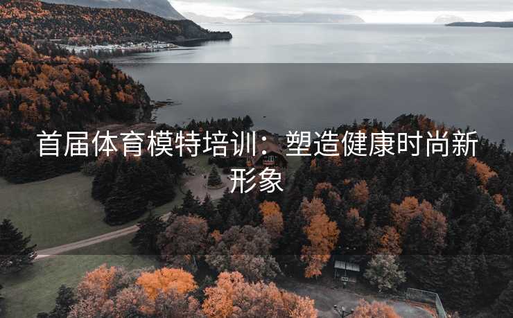 首届体育模特培训：塑造健康时尚新形象