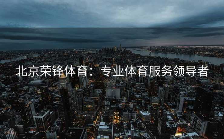 北京荣锋体育：专业体育服务领导者