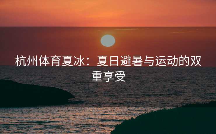 杭州体育夏冰：夏日避暑与运动的双重享受