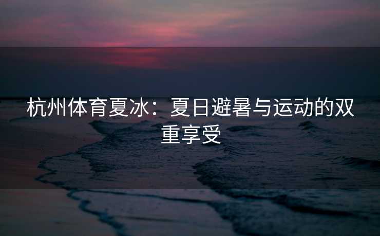 杭州体育夏冰：夏日避暑与运动的双重享受