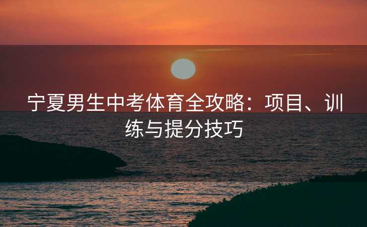 宁夏男生中考体育全攻略：项目、训练与提分技巧