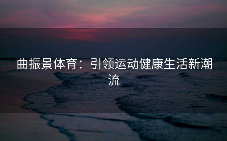 曲振景体育：引领运动健康生活新潮流