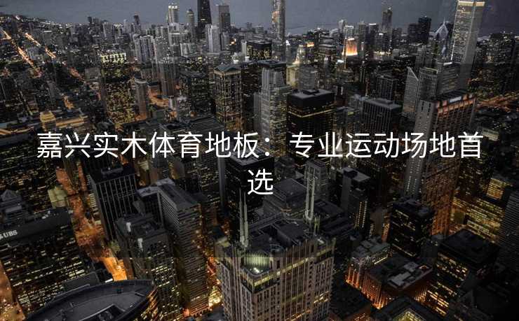 嘉兴实木体育地板：专业运动场地首选