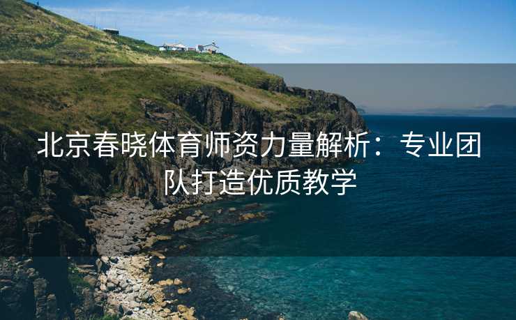 北京春晓体育师资力量解析：专业团队打造优质教学