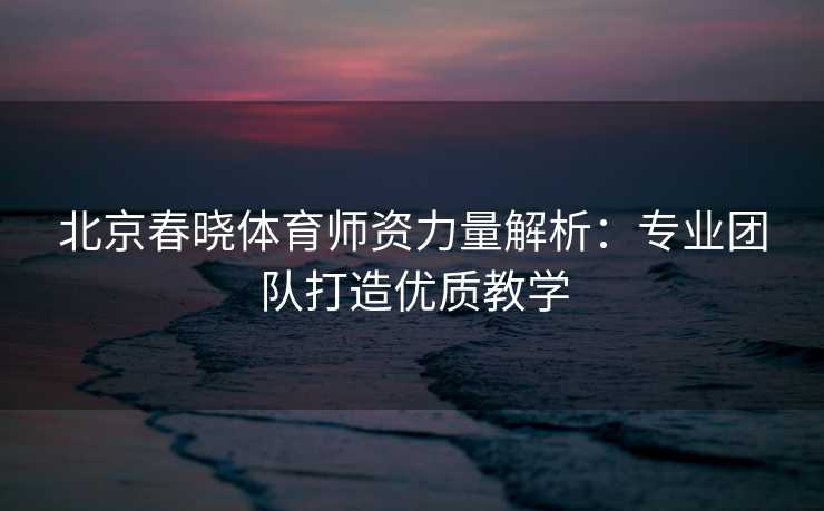 北京春晓体育师资力量解析：专业团队打造优质教学