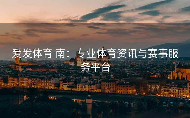 爱发体育 南：专业体育资讯与赛事服务平台