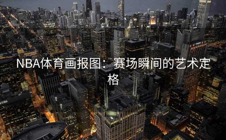 NBA体育画报图：赛场瞬间的艺术定格