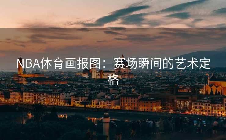 NBA体育画报图：赛场瞬间的艺术定格
