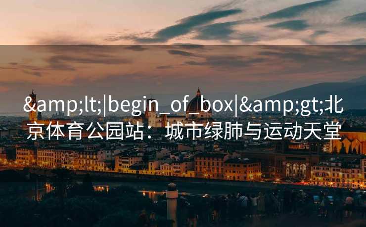 <|begin_of_box|>北京体育公园站：城市绿肺与运动天堂