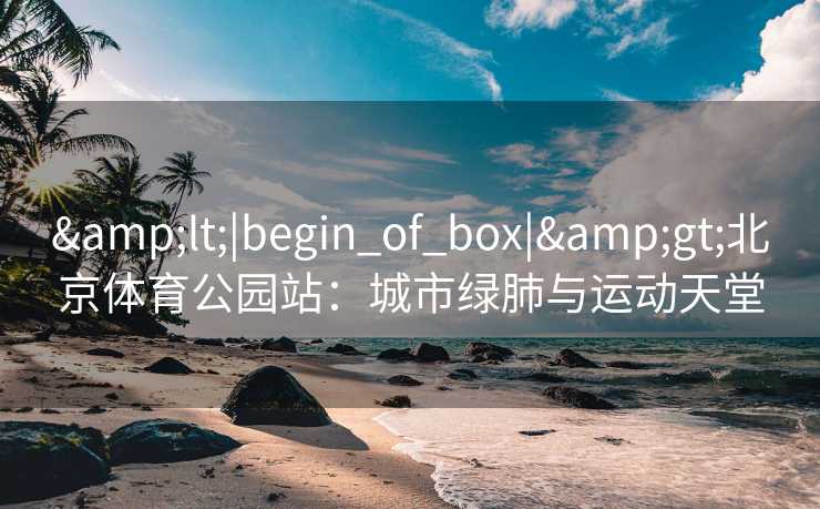 <|begin_of_box|>北京体育公园站：城市绿肺与运动天堂