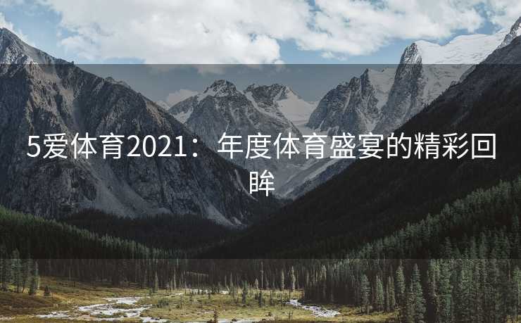 5爱体育2021：年度体育盛宴的精彩回眸