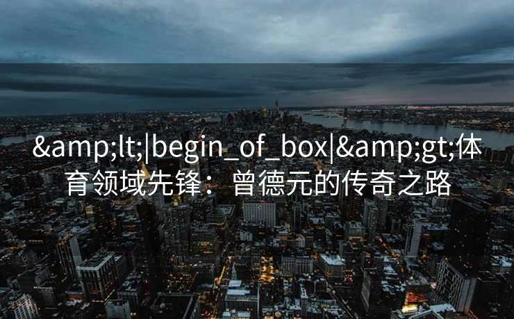 <|begin_of_box|>体育领域先锋：曾德元的传奇之路