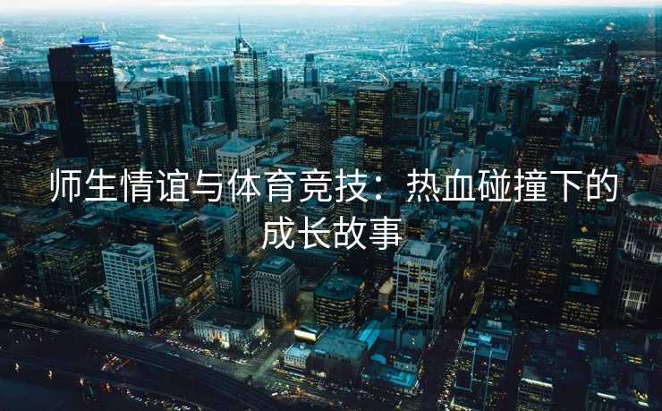 师生情谊与体育竞技：热血碰撞下的成长故事