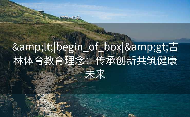 <|begin_of_box|>吉林体育教育理念：传承创新共筑健康未来