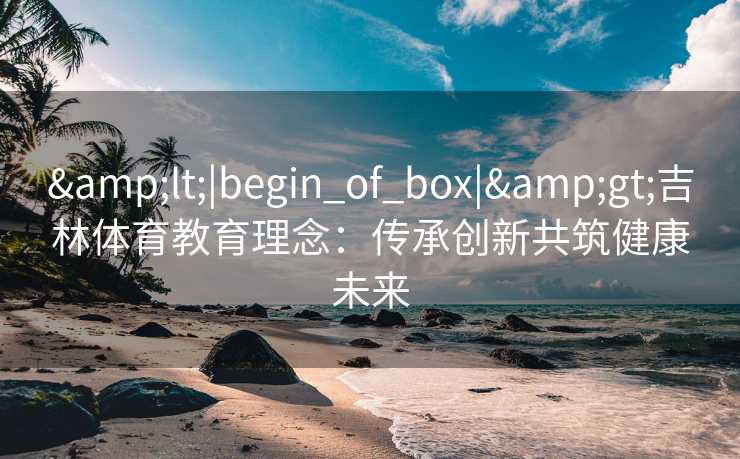 <|begin_of_box|>吉林体育教育理念：传承创新共筑健康未来