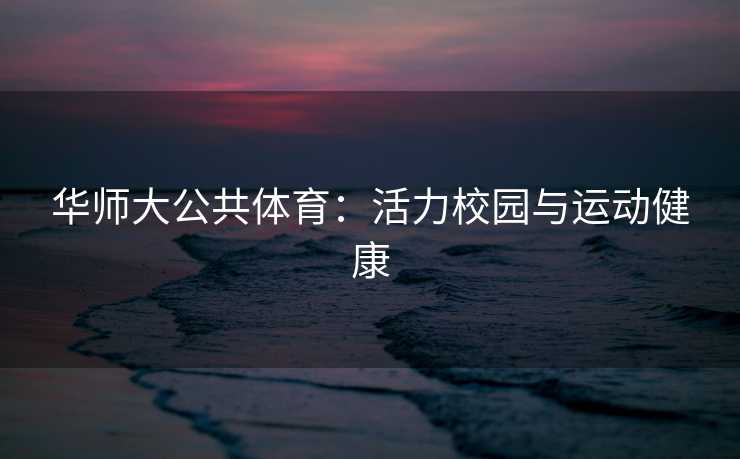 华师大公共体育：活力校园与运动健康