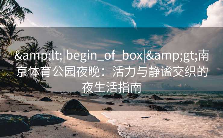 <|begin_of_box|>南京体育公园夜晚：活力与静谧交织的夜生活指南