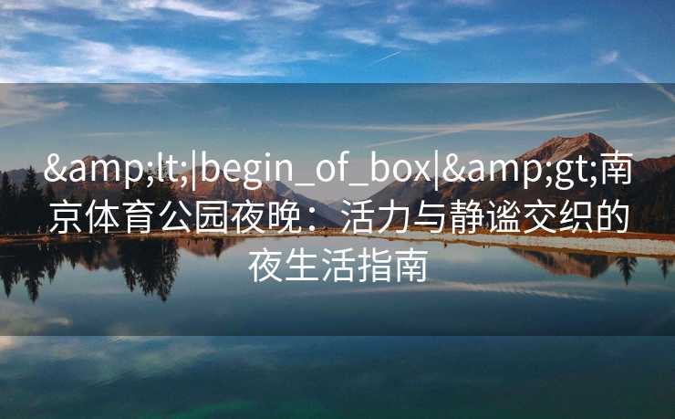 <|begin_of_box|>南京体育公园夜晚：活力与静谧交织的夜生活指南