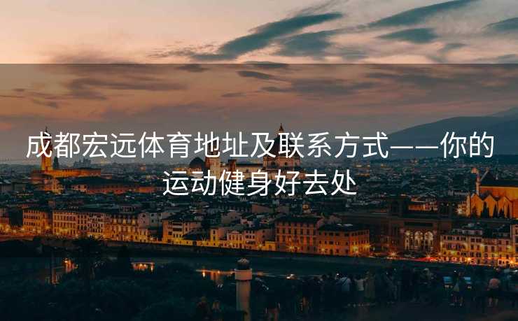 成都宏远体育地址及联系方式——你的运动健身好去处