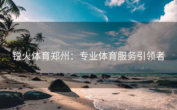 锐火体育郑州：专业体育服务引领者