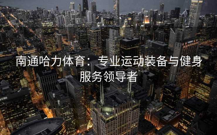 南通哈力体育：专业运动装备与健身服务领导者