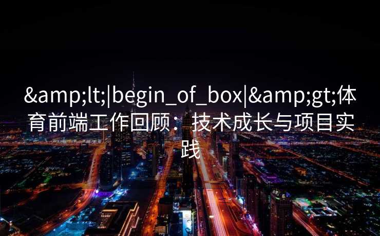 &lt;|begin_of_box|&gt;体育前端工作回顾：技术成长与项目实践