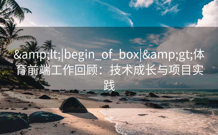 &lt;|begin_of_box|&gt;体育前端工作回顾：技术成长与项目实践