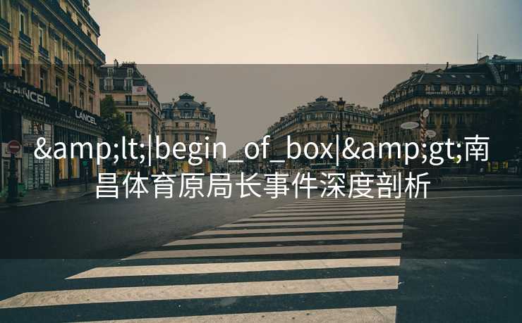 <|begin_of_box|>南昌体育原局长事件深度剖析 <|begin_of_box|>南昌体育原局长事件深度剖析