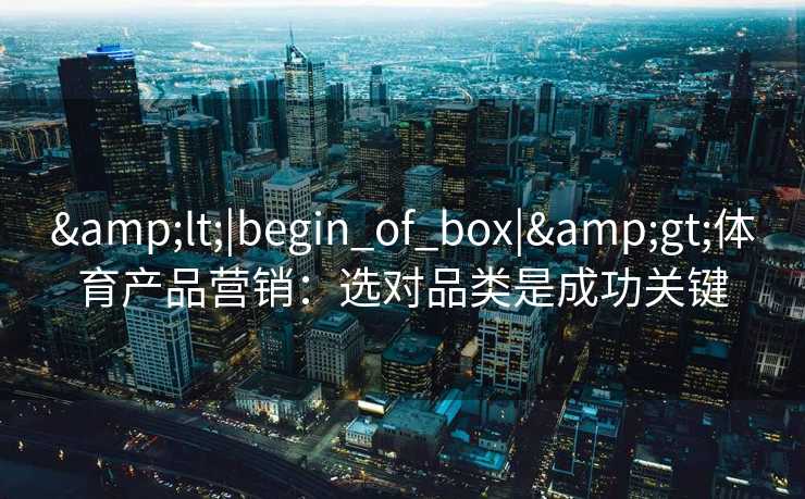 <|begin_of_box|>体育产品营销:选对品类是成功关键 <|begin_of_box|>体育产品营销:选对品类是成功关键